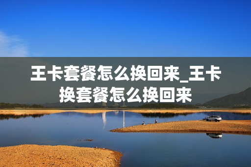 王卡套餐怎么换回来_王卡换套餐怎么换回来