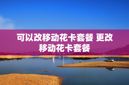 可以改移动花卡套餐 更改移动花卡套餐