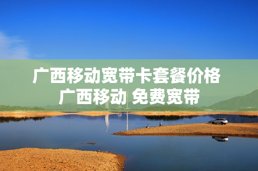 广西移动宽带卡套餐价格 广西移动 免费宽带