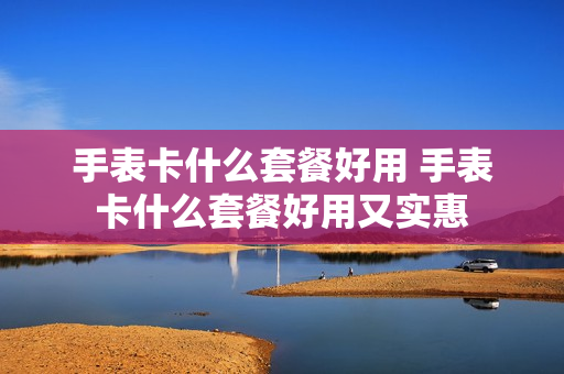 手表卡什么套餐好用 手表卡什么套餐好用又实惠