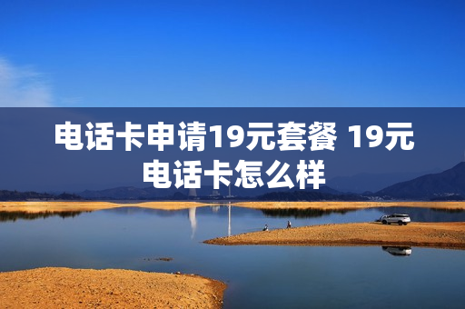 电话卡申请19元套餐 19元电话卡怎么样