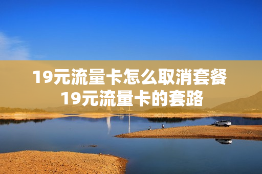 19元流量卡怎么取消套餐 19元流量卡的套路