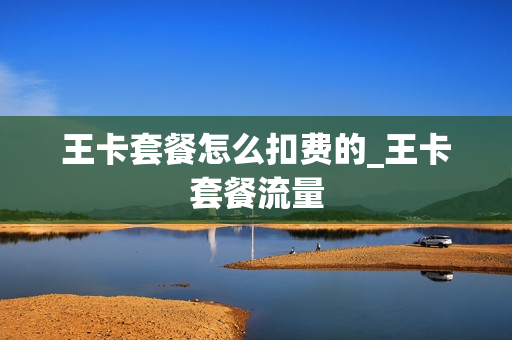 王卡套餐怎么扣费的_王卡套餐流量