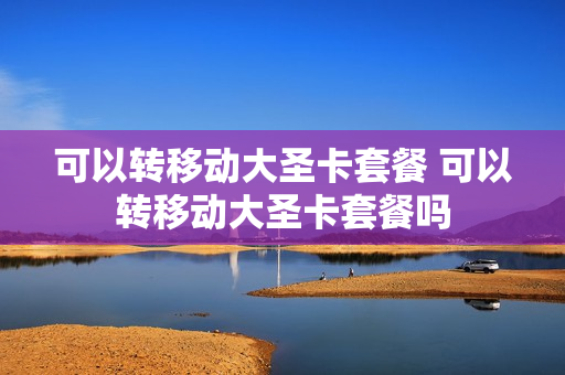 可以转移动大圣卡套餐 可以转移动大圣卡套餐吗