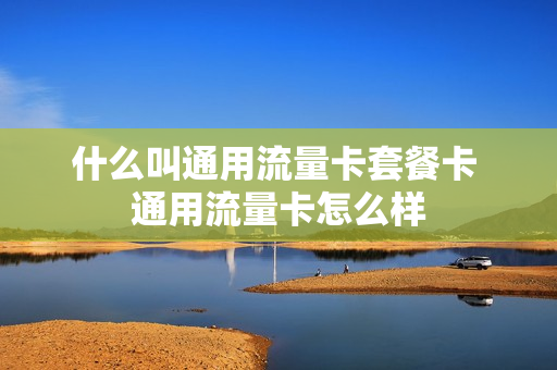 什么叫通用流量卡套餐卡 通用流量卡怎么样
