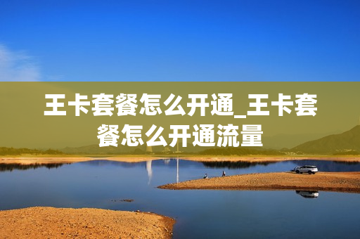 王卡套餐怎么开通_王卡套餐怎么开通流量