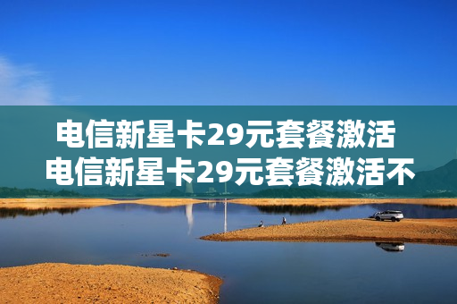 电信新星卡29元套餐激活 电信新星卡29元套餐激活不了