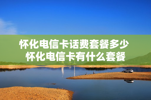 怀化电信卡话费套餐多少 怀化电信卡有什么套餐