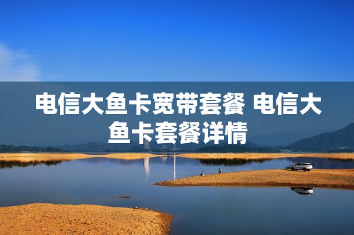 电信大鱼卡宽带套餐 电信大鱼卡套餐详情