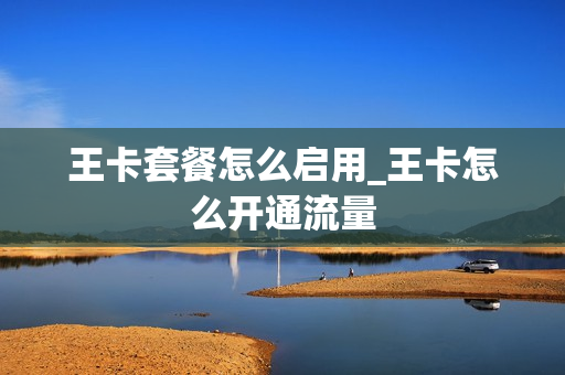 王卡套餐怎么启用_王卡怎么开通流量