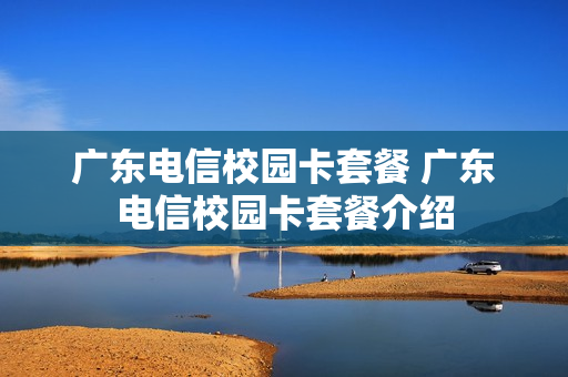 广东电信校园卡套餐 广东电信校园卡套餐介绍