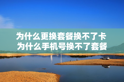 为什么更换套餐换不了卡 为什么手机号换不了套餐