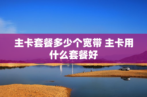 主卡套餐多少个宽带 主卡用什么套餐好