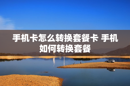 手机卡怎么转换套餐卡 手机如何转换套餐