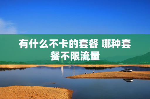 有什么不卡的套餐 哪种套餐不限流量