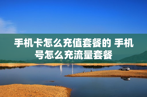 手机卡怎么充值套餐的 手机号怎么充流量套餐