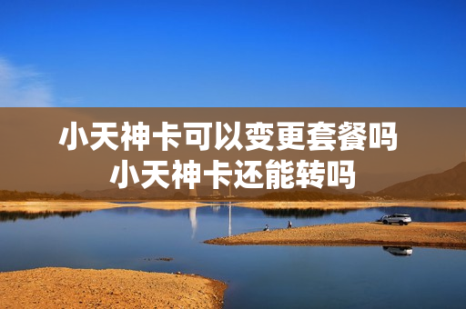 小天神卡可以变更套餐吗 小天神卡还能转吗
