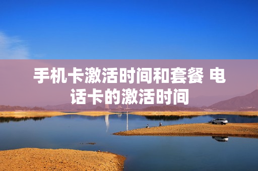 手机卡激活时间和套餐 电话卡的激活时间