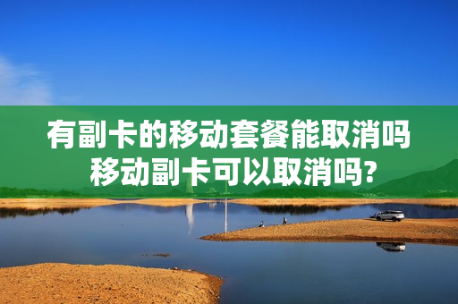 有副卡的移动套餐能取消吗 移动副卡可以取消吗?