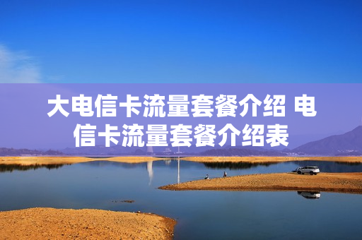大电信卡流量套餐介绍 电信卡流量套餐介绍表