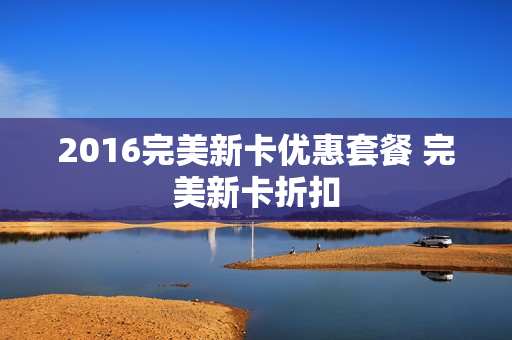 2016完美新卡优惠套餐 完美新卡折扣