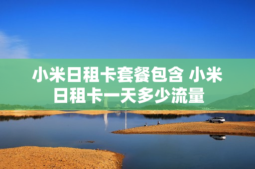 小米日租卡套餐包含 小米日租卡一天多少流量