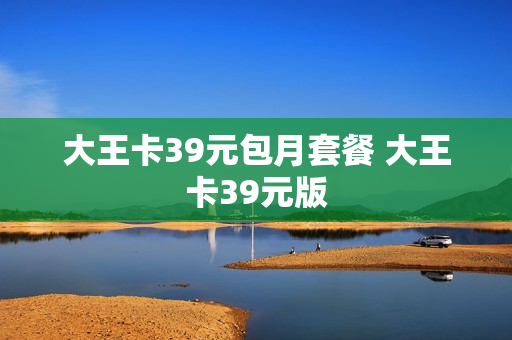 大王卡39元包月套餐 大王卡39元版