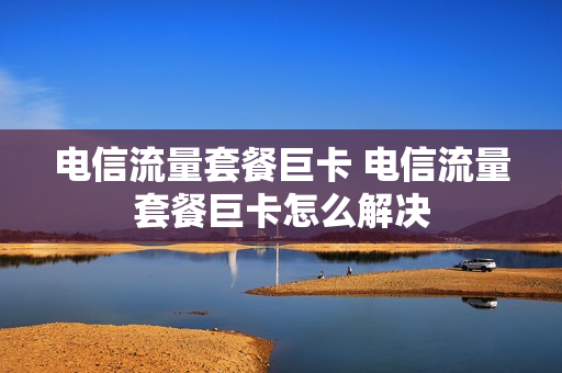 电信流量套餐巨卡 电信流量套餐巨卡怎么解决