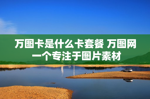 万图卡是什么卡套餐 万图网 一个专注于图片素材