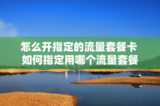怎么开指定的流量套餐卡 如何指定用哪个流量套餐