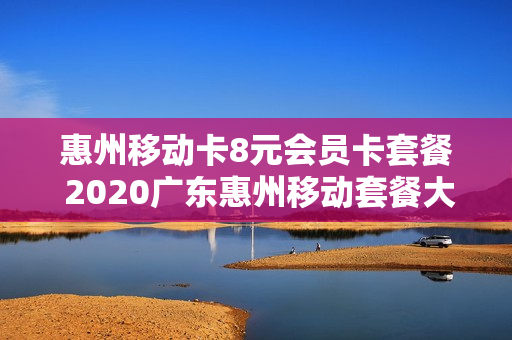 惠州移动卡8元会员卡套餐 2020广东惠州移动套餐大全