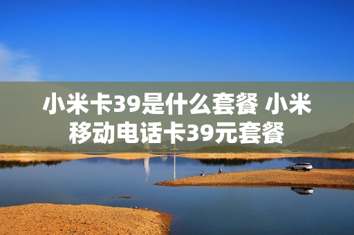小米卡39是什么套餐 小米移动电话卡39元套餐