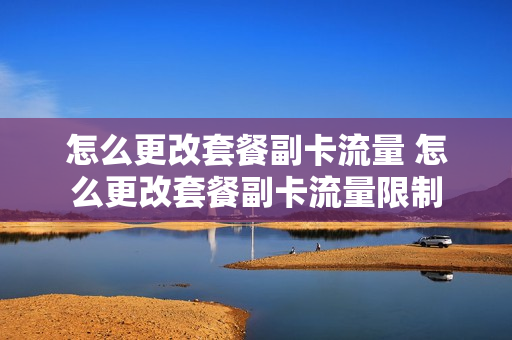 怎么更改套餐副卡流量 怎么更改套餐副卡流量限制