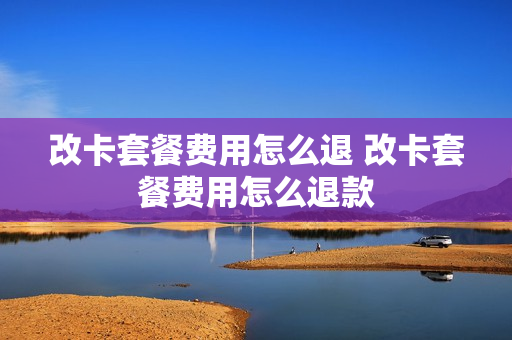 改卡套餐费用怎么退 改卡套餐费用怎么退款