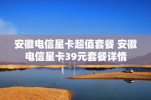安徽电信星卡超值套餐 安徽电信星卡39元套餐详情