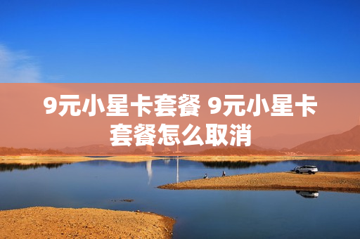 9元小星卡套餐 9元小星卡套餐怎么取消