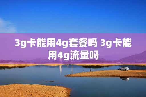 3g卡能用4g套餐吗 3g卡能用4g流量吗