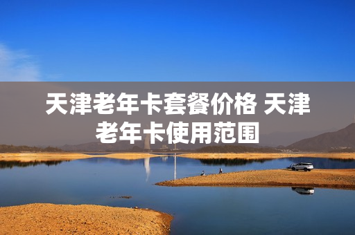 天津老年卡套餐价格 天津老年卡使用范围
