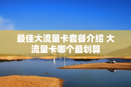 最佳大流量卡套餐介绍 大流量卡哪个最划算