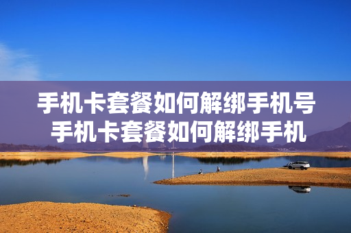 手机卡套餐如何解绑手机号 手机卡套餐如何解绑手机号绑定