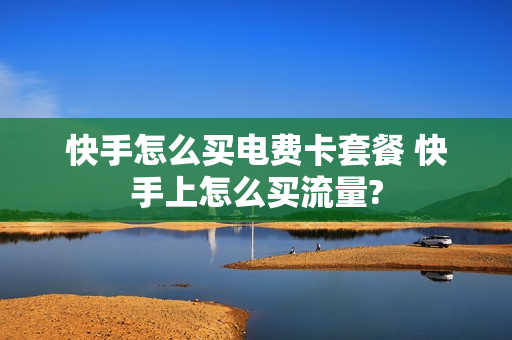 快手怎么买电费卡套餐 快手上怎么买流量?