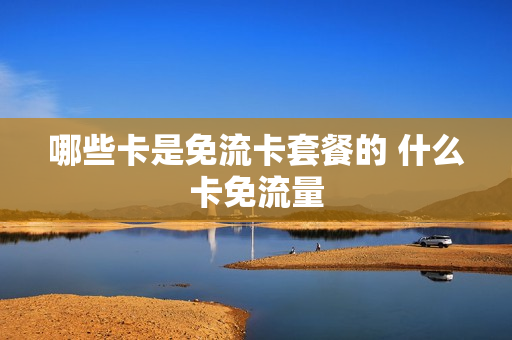 哪些卡是免流卡套餐的 什么卡免流量