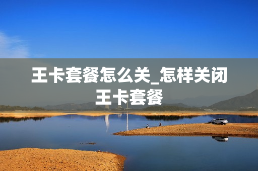 王卡套餐怎么关_怎样关闭王卡套餐