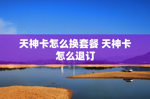 天神卡怎么换套餐 天神卡怎么退订