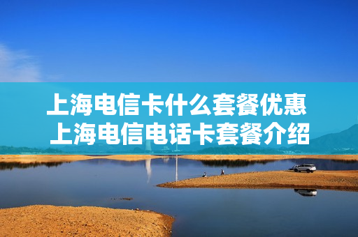 上海电信卡什么套餐优惠 上海电信电话卡套餐介绍