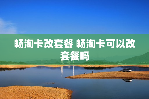 畅淘卡改套餐 畅淘卡可以改套餐吗