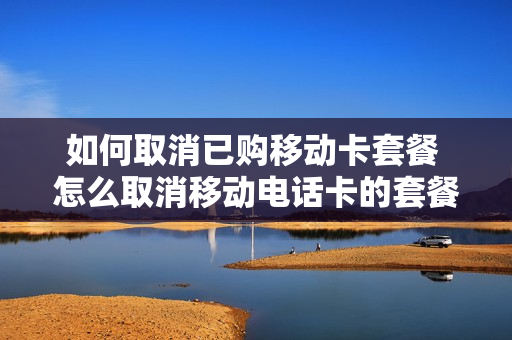 如何取消已购移动卡套餐 怎么取消移动电话卡的套餐