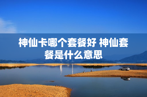 神仙卡哪个套餐好 神仙套餐是什么意思