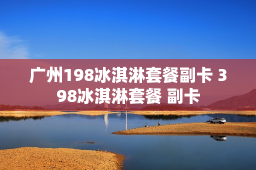 广州198冰淇淋套餐副卡 398冰淇淋套餐 副卡