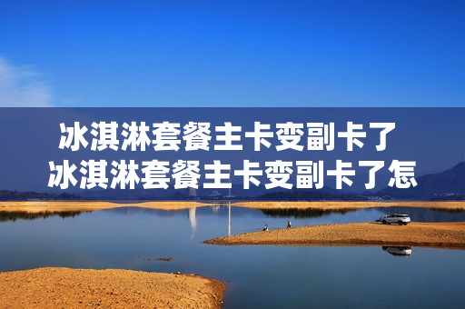 冰淇淋套餐主卡变副卡了 冰淇淋套餐主卡变副卡了怎么办